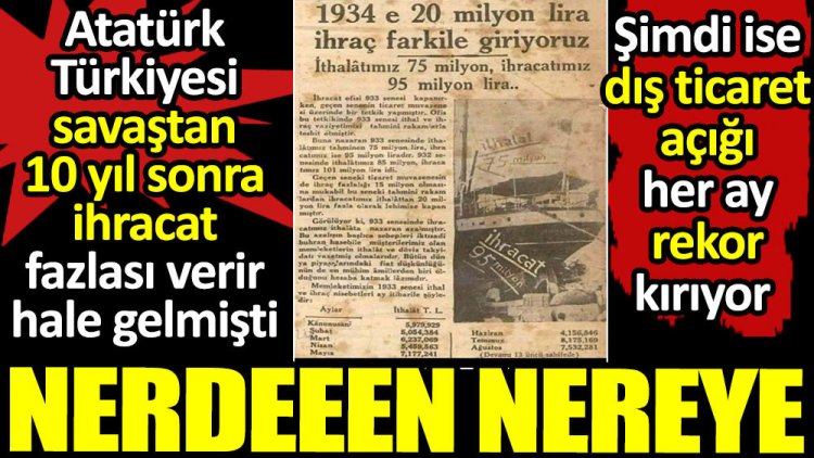 Atatürk Türkiyesi savaştan 10 yıl sonra ihracat fazlası verir hale gelmişti.  Şimdi ise dış ticaret açığı her ay rekor kırıyor