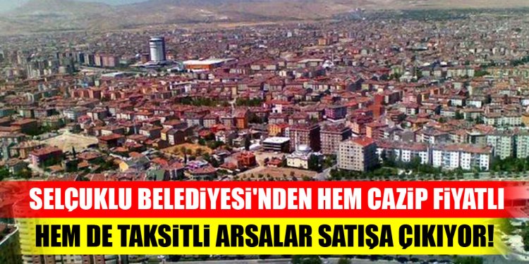 Selçuklu Belediyesi'nden hem cazip fiyatlı hem de taksitli arsalar satışa çıkıyor!