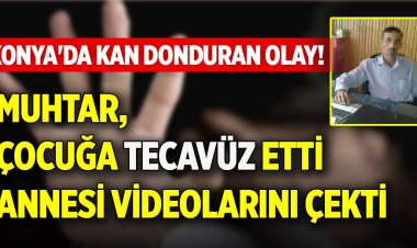 Muhtar, çocuğa tecavüz etti, annesi videolarını çekti