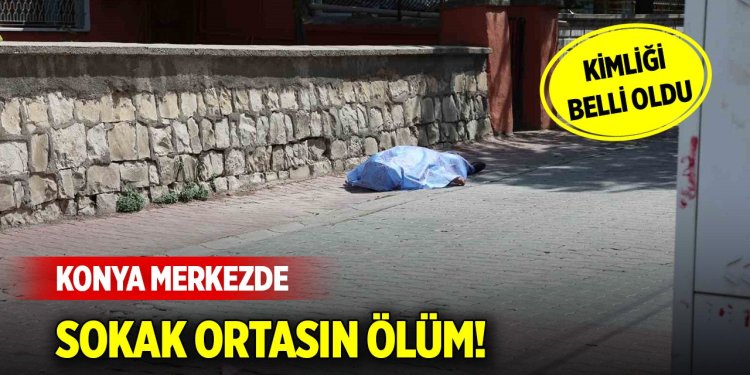 Konya’da sokak ortasında ölüm! Kimliği belli oldu