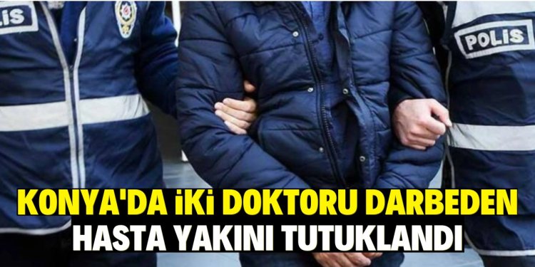 Konya'da iki doktoru darbeden hasta yakını tutuklandı