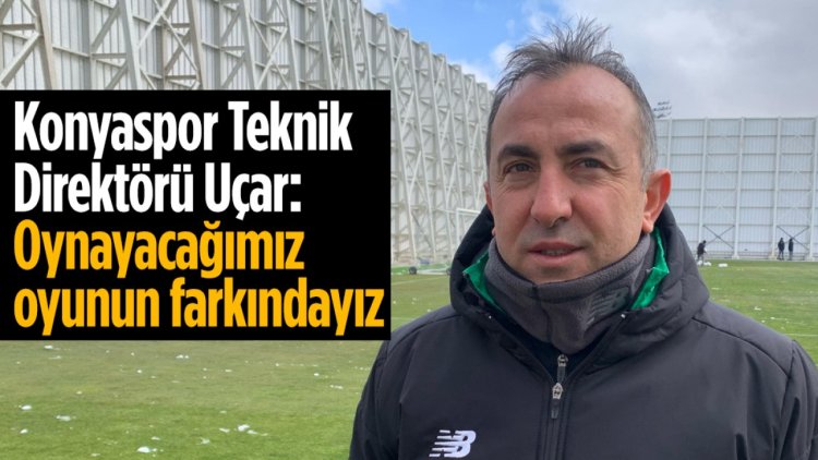 Recep Uçar: Oynayacağımız oyunun farkındayız