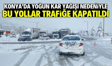 Konya'da yoğun kar yağışı nedeniyle bu yollar trafiğe kapatıldı