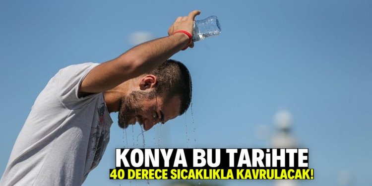 Konya bu tarihte sıcaktan kavrulacak!