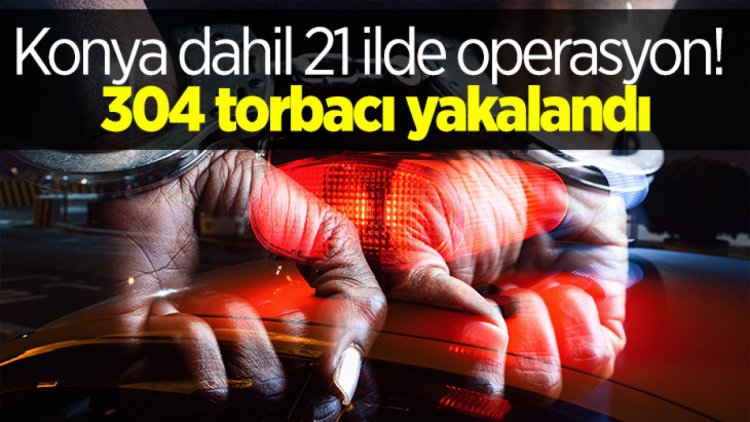 Konya dahil 21 ilde operasyon! 304 torbacı yakalandı