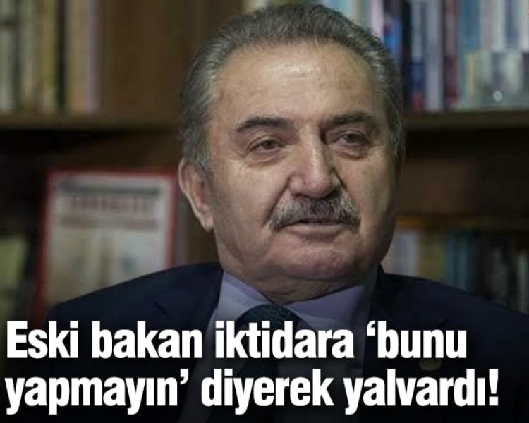 Eski bakan iktidara ‘bunu yapmayın’ diyerek yalvardı!