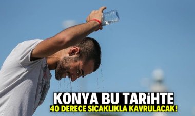 Konya bu tarihte sıcaktan kavrulacak!
