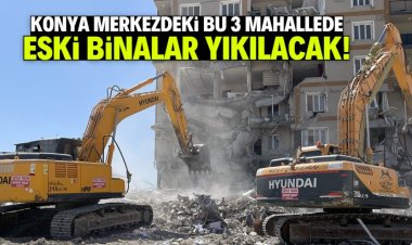 Konya merkezdeki bu 3 mahallede eski binalar yıkılacak