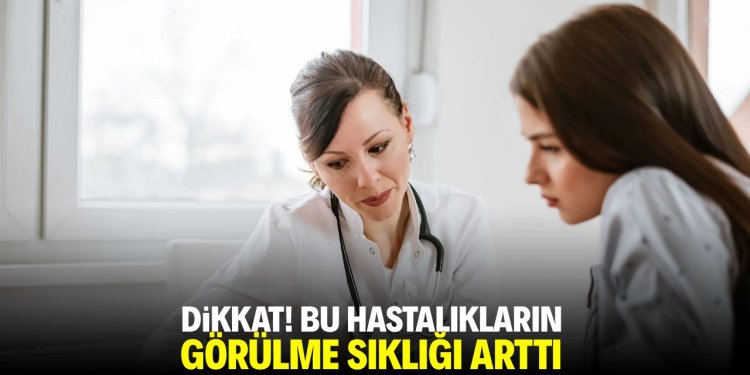 Bu hastalıkların görülme sıklığı arttı
