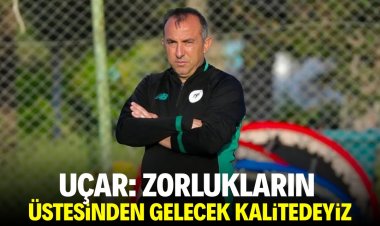 Uçar: Zorlukların üstesinden gelecek kalitedeyiz