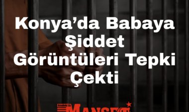 Konya’da İnfial Yaratan Olay: Babasını Dövüp “Gurur Duy” Dedi