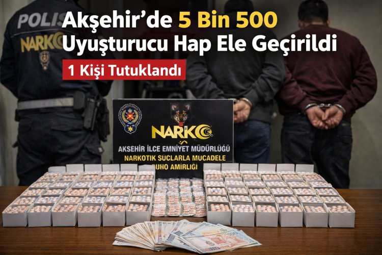 Akşehir’de Uyuşturucu Operasyonu: 5 Bin 500 Hap Ele Geçirildi, 1 Şüpheli Tutuklandı