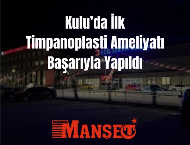 Kulu Devlet Hastanesi’nde İlk Timpanoplasti Ameliyatı Başarıyla Gerçekleştirildi