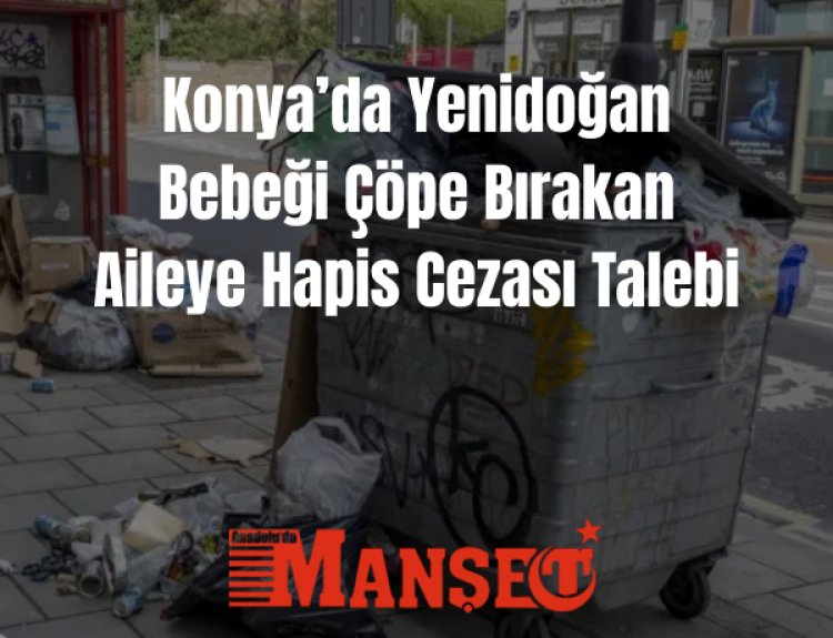 Konya’da Yenidoğan Bebeği Çöpe Bırakan Aileye Hapis Cezası İstemi