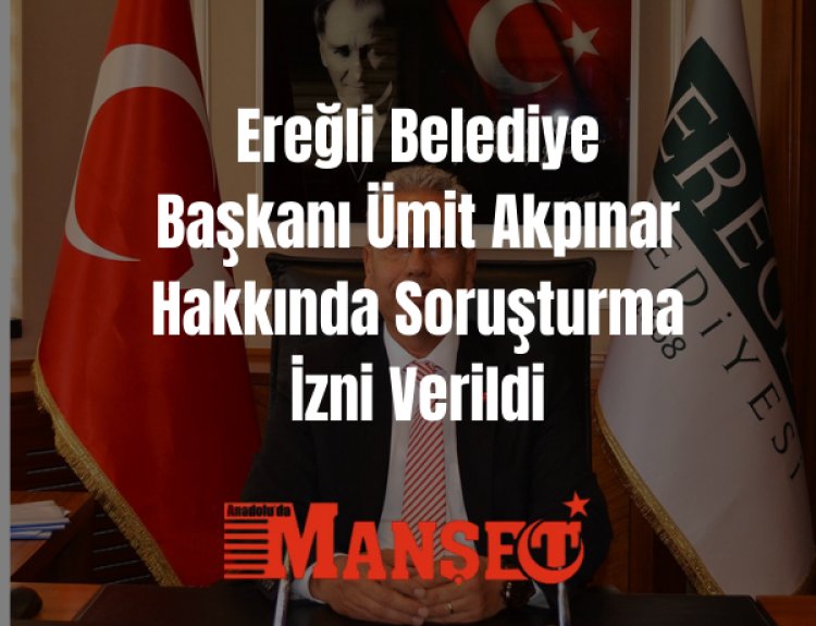 Konya Ereğli Belediye Başkanı Ümit Akpınar Hakkında Soruşturma İzni Verildi