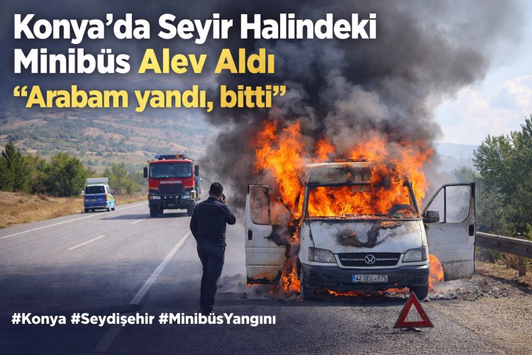 Konya’da Seyir Halindeki Minibüs Alev Aldı: “Arabam yandı, bitti”
