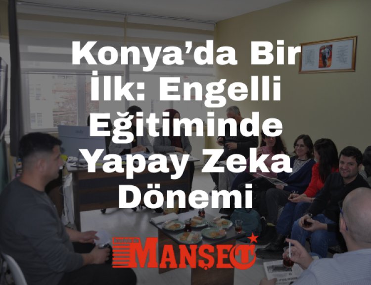 Konya’da Bir İlk: Engelli Eğitiminde Yapay Zeka Kullanılacak