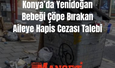 Konya’da Yenidoğan Bebeği Çöpe Bırakan Aileye Hapis Cezası İstemi