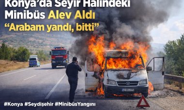 Konya’da Seyir Halindeki Minibüs Alev Aldı: “Arabam yandı, bitti”