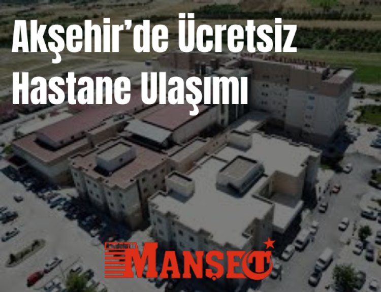 Akşehir’de Kırsal Mahallelere Ücretsiz Hastane Ulaşımı Başladı
